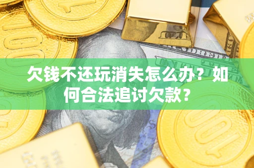 济南欠钱不还玩消失怎么办？如何合法追讨欠款？