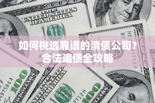 济南如何挑选靠谱的清债公司？合法追债全攻略
