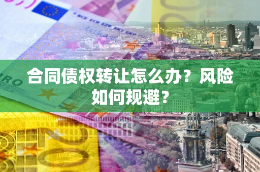 济南合同债权转让怎么办？风险如何规避？
