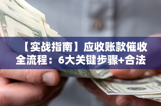 济南【实战指南】应收账款催收全流程：6大关键步骤+合法回款技巧