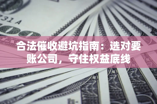 济南合法催收避坑指南：选对要账公司，守住权益底线