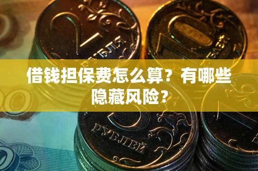 济南借钱担保费怎么算？有哪些隐藏风险？