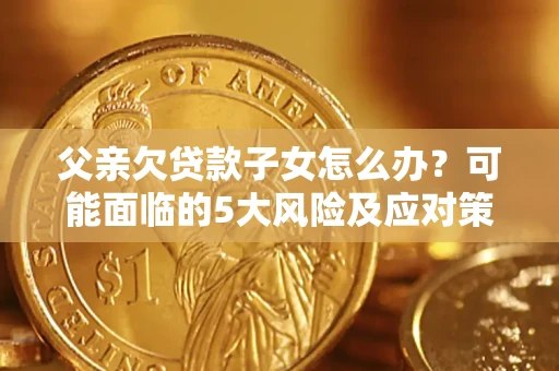 济南父亲欠贷款子女怎么办?可能面临的5大风险及应对策略 济南父亲欠贷款子女怎么办?可能面临的5大风险及应对策略