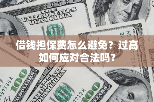 济南借钱担保费怎么避免？过高如何应对合法吗？
