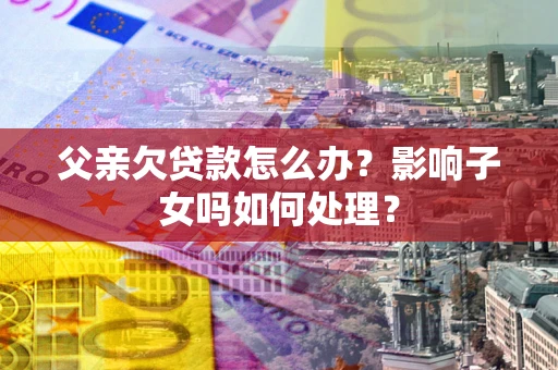 济南父亲欠贷款怎么办？影响子女吗如何处理？