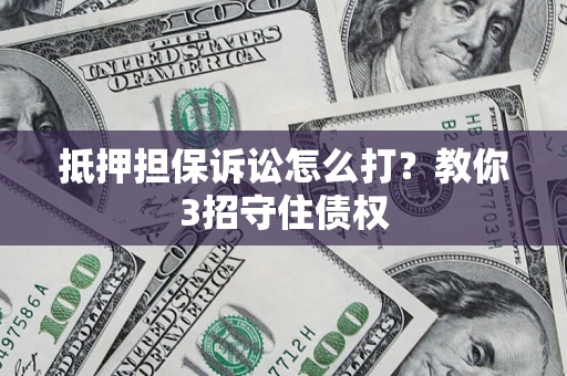 济南抵押担保诉讼怎么打？教你3招守住债权