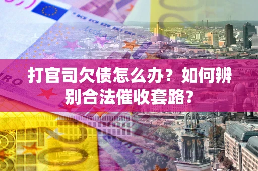 济南打官司欠债怎么办？如何辨别合法催收套路？
