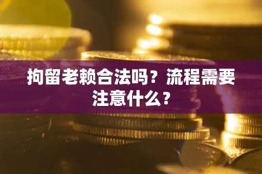 济南拘留老赖合法吗？流程需要注意什么？