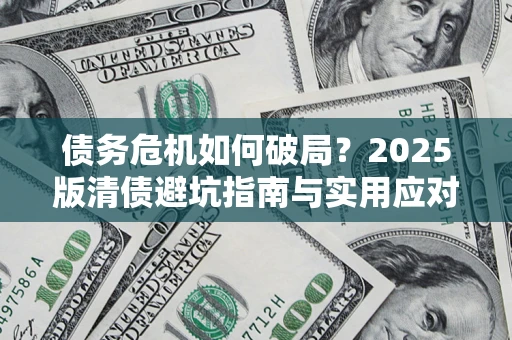 济南债务危机如何破局？2025版清债避坑指南与实用应对策略