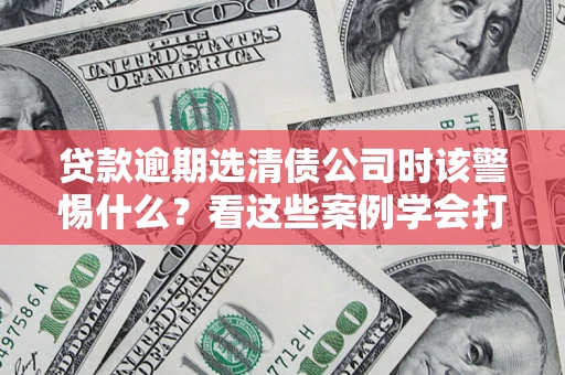 济南贷款逾期选清债公司时该警惕什么？看这些案例学会打翻身仗