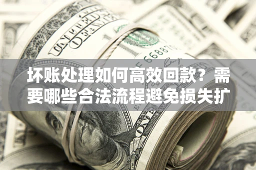 济南坏账处理如何高效回款？需要哪些合法流程避免损失扩大？