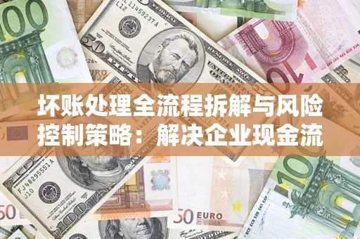 济南坏账处理全流程拆解与风险控制策略：解决企业现金流顽疾的实战指南