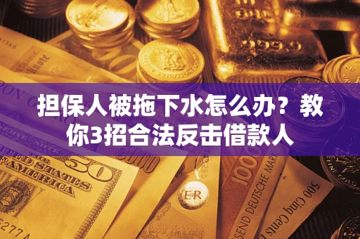 济南担保人被拖下水怎么办？教你3招合法反击借款人