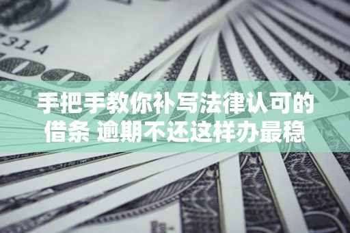 济南手把手教你补写法律认可的借条 逾期不还这样办最稳妥