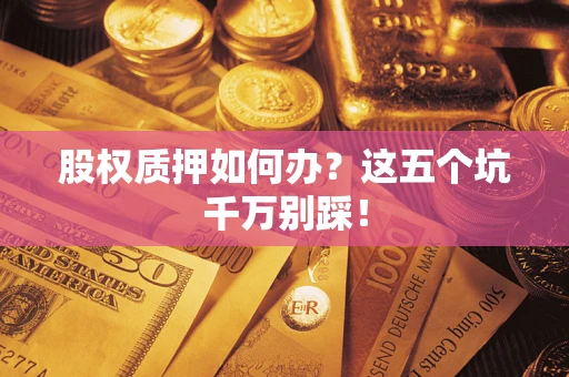 济南股权质押如何办？这五个坑千万别踩！