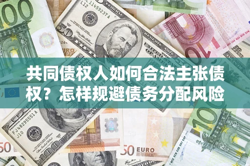 济南共同债权人如何合法主张债权？怎样规避债务分配风险？