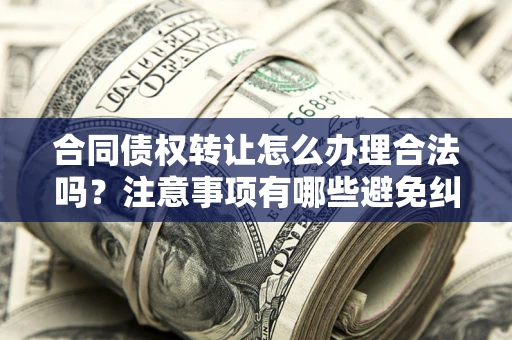 济南合同债权转让怎么办理合法吗？注意事项有哪些避免纠纷？