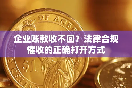 济南企业账款收不回？法律合规催收的正确打开方式