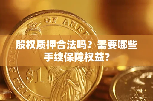 济南股权质押合法吗？需要哪些手续保障权益？