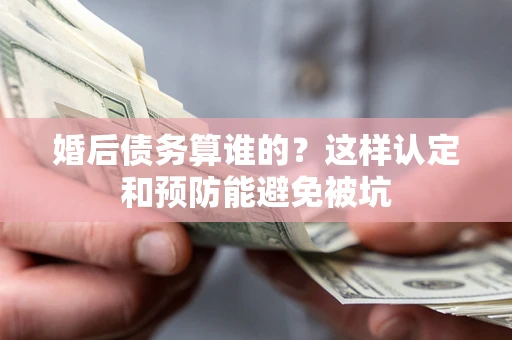 济南婚后债务算谁的？这样认定和预防能避免被坑