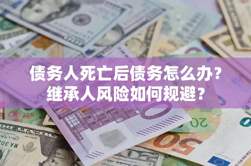 济南债务人死亡后债务怎么办？继承人风险如何规避？