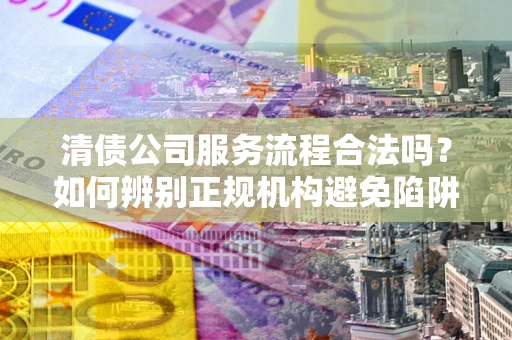 济南清债公司服务流程合法吗？如何辨别正规机构避免陷阱？