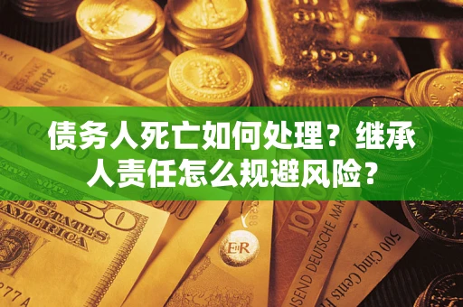 济南债务人死亡如何处理？继承人责任怎么规避风险？