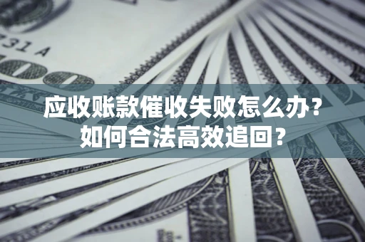 济南应收账款催收失败怎么办？如何合法高效追回？