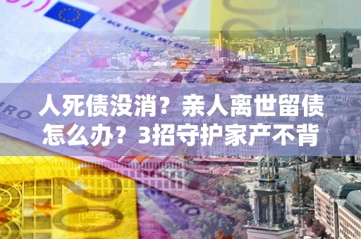 济南人死债没消？亲人离世留债怎么办？3招守护家产不背锅