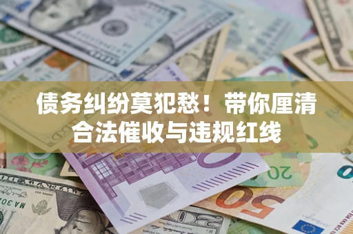 济南债务纠纷莫犯愁！带你厘清合法催收与违规红线