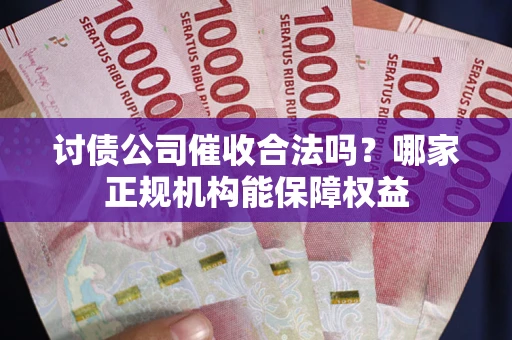 济南讨债公司催收合法吗？哪家正规机构能保障权益