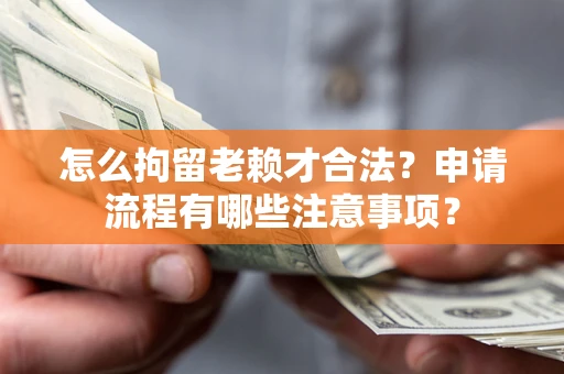 济南怎么拘留老赖才合法？申请流程有哪些注意事项？