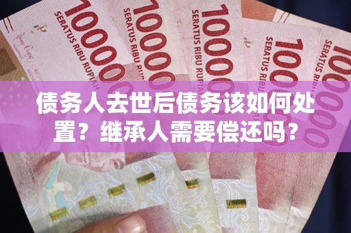 济南债务人去世后债务该如何处置？继承人需要偿还吗？