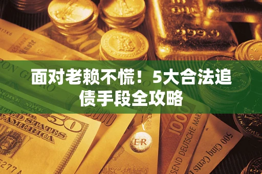济南面对老赖不慌！5大合法追债手段全攻略