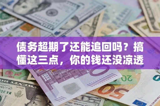 济南债务超期了还能追回吗？搞懂这三点，你的钱还没凉透
