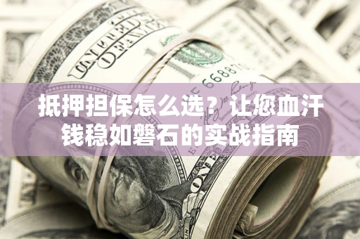 济南抵押担保怎么选？让您血汗钱稳如磐石的实战指南