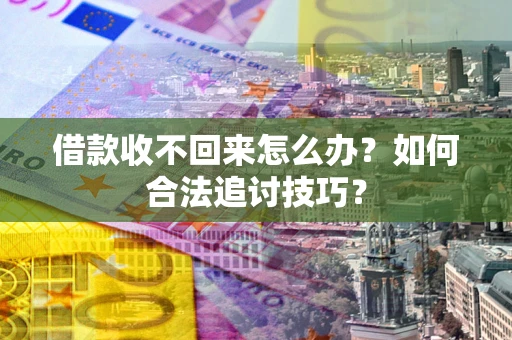 济南借款收不回来怎么办？如何合法追讨技巧？