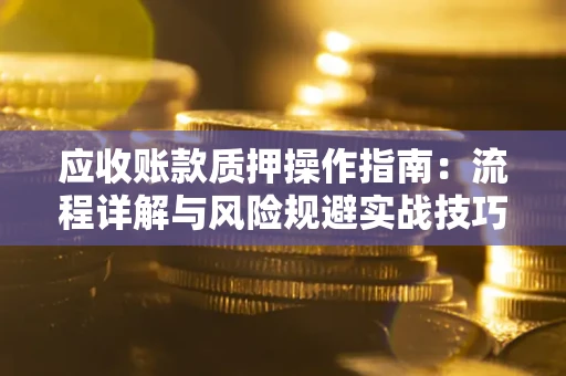 济南应收账款质押操作指南:流程详解与风险规避实战技巧 济南应收账款质押操作指南:流程详解与风险规避实战技巧