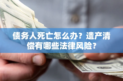 济南债务人死亡怎么办？遗产清偿有哪些法律风险？