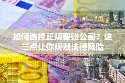 济南如何选择正规要账公司？这三点让你规避法律风险