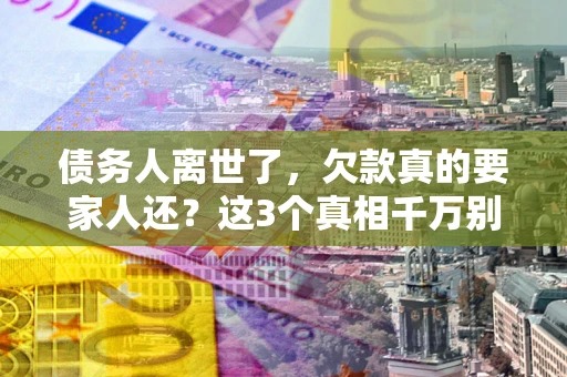 济南债务人离世了，欠款真的要家人还？这3个真相千万别弄错