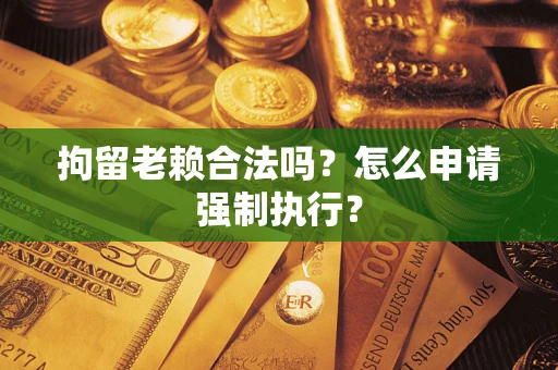 济南拘留老赖合法吗？怎么申请强制执行？
