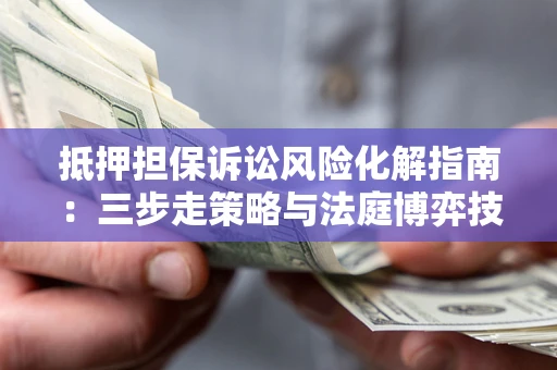 济南抵押担保诉讼风险化解指南：三步走策略与法庭博弈技巧