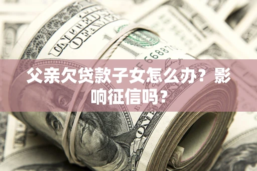 济南父亲欠贷款子女怎么办？影响征信吗？