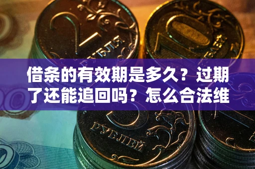 济南借条的有效期是多久？过期了还能追回吗？怎么合法维权？
