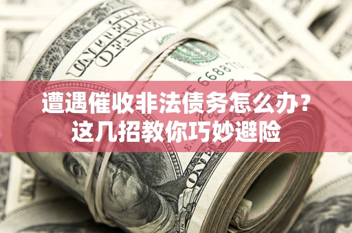 济南遭遇催收非法债务怎么办？这几招教你巧妙避险