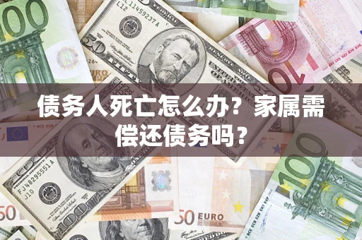 济南债务人死亡怎么办？家属需偿还债务吗？
