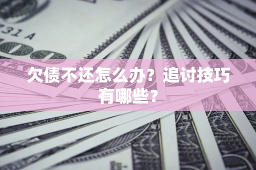 济南欠债不还怎么办？追讨技巧有哪些？