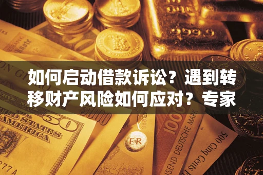 济南如何启动借款诉讼？遇到转移财产风险如何应对？专家解局支招