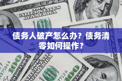 济南债务人破产怎么办？债务清零如何操作？